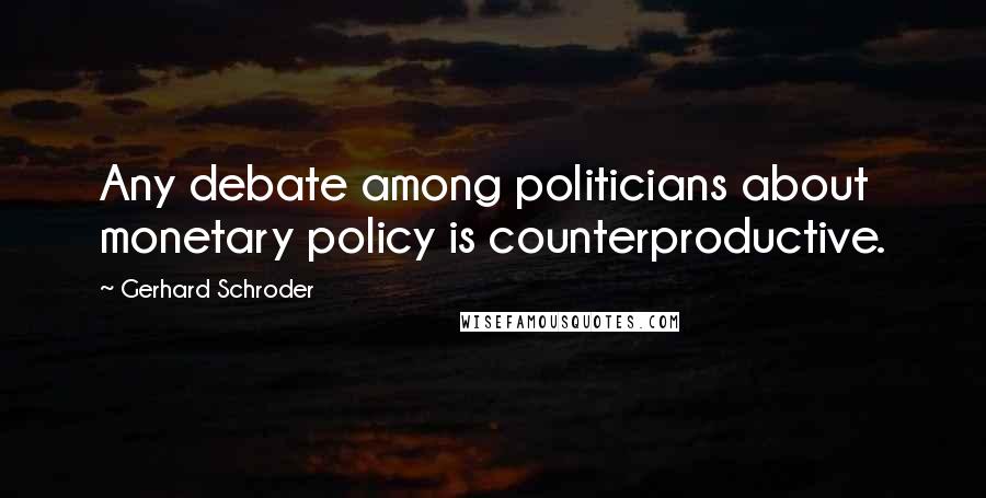 Gerhard Schroder Quotes: Any debate among politicians about monetary policy is counterproductive.