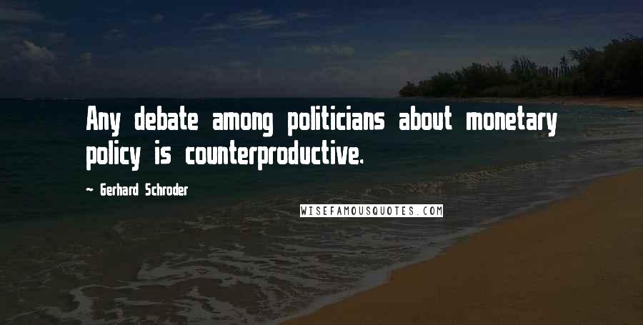 Gerhard Schroder Quotes: Any debate among politicians about monetary policy is counterproductive.