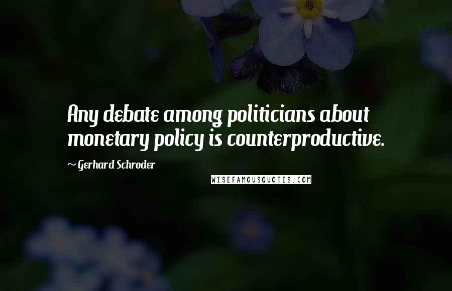 Gerhard Schroder Quotes: Any debate among politicians about monetary policy is counterproductive.