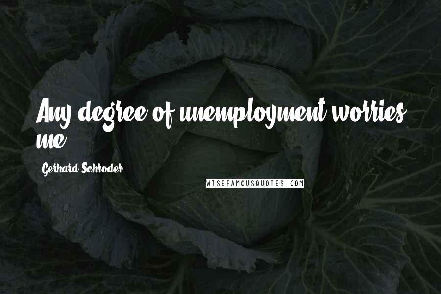 Gerhard Schroder Quotes: Any degree of unemployment worries me.