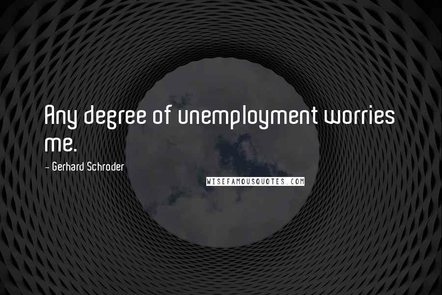 Gerhard Schroder Quotes: Any degree of unemployment worries me.