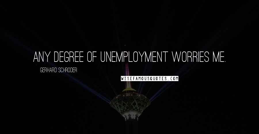 Gerhard Schroder Quotes: Any degree of unemployment worries me.