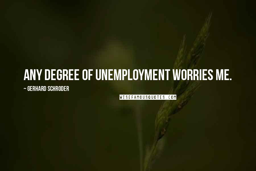 Gerhard Schroder Quotes: Any degree of unemployment worries me.