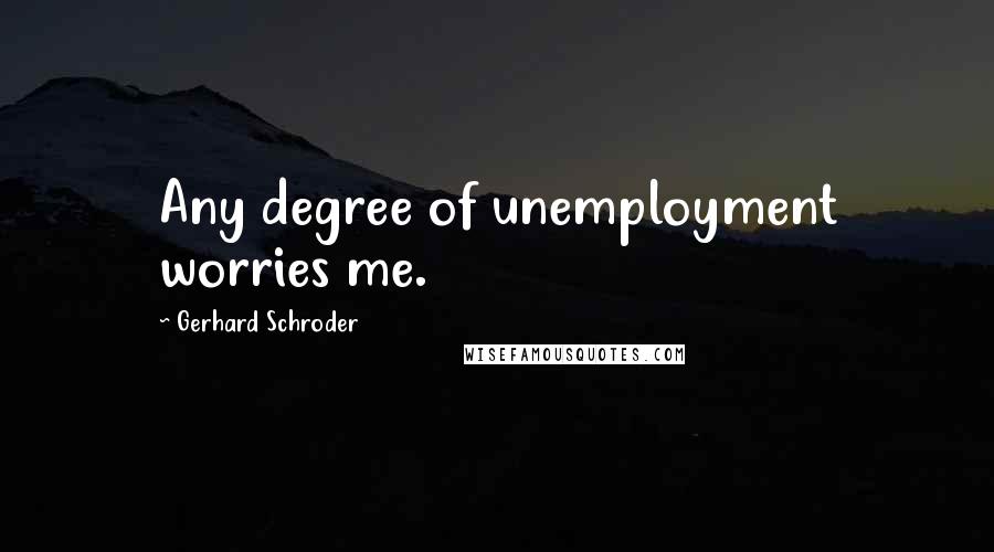 Gerhard Schroder Quotes: Any degree of unemployment worries me.