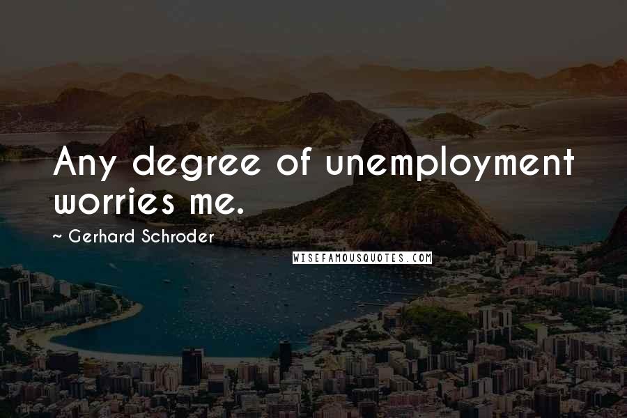 Gerhard Schroder Quotes: Any degree of unemployment worries me.