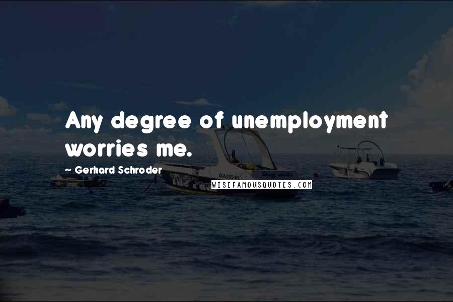 Gerhard Schroder Quotes: Any degree of unemployment worries me.