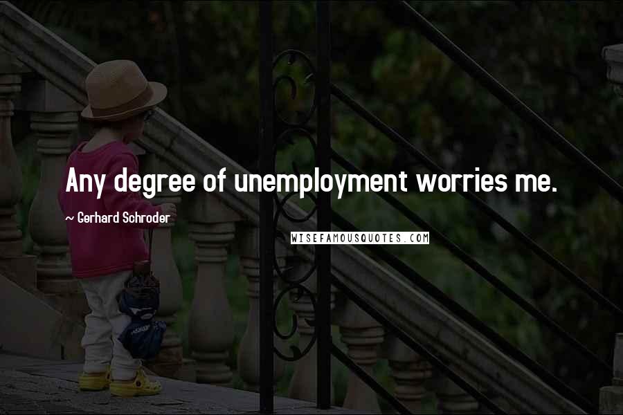 Gerhard Schroder Quotes: Any degree of unemployment worries me.