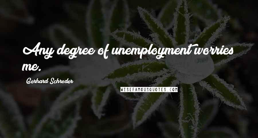 Gerhard Schroder Quotes: Any degree of unemployment worries me.