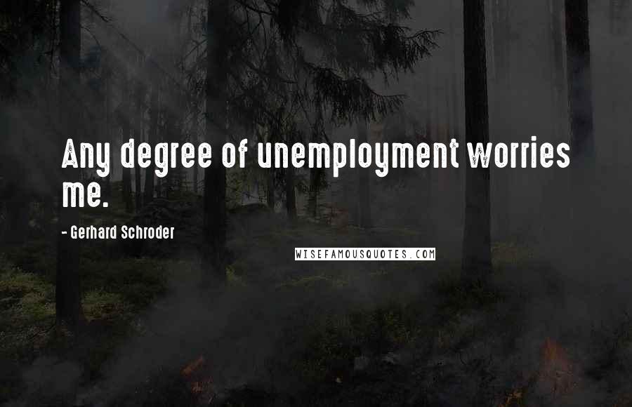 Gerhard Schroder Quotes: Any degree of unemployment worries me.