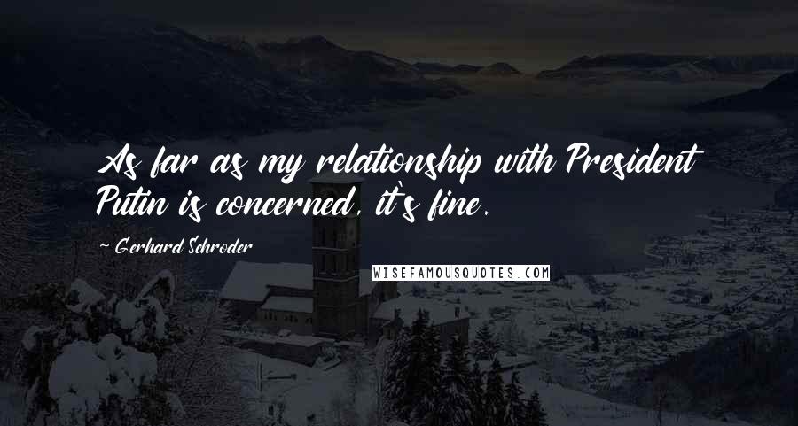 Gerhard Schroder Quotes: As far as my relationship with President Putin is concerned, it's fine.