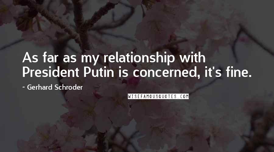 Gerhard Schroder Quotes: As far as my relationship with President Putin is concerned, it's fine.