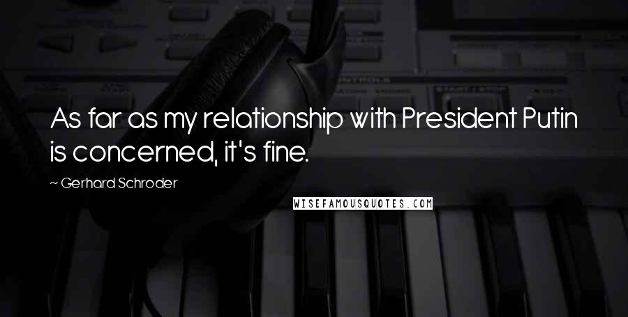 Gerhard Schroder Quotes: As far as my relationship with President Putin is concerned, it's fine.