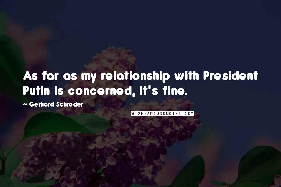 Gerhard Schroder Quotes: As far as my relationship with President Putin is concerned, it's fine.