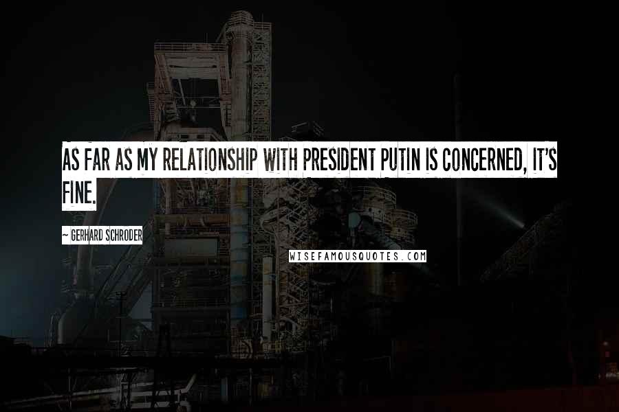 Gerhard Schroder Quotes: As far as my relationship with President Putin is concerned, it's fine.