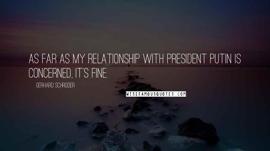 Gerhard Schroder Quotes: As far as my relationship with President Putin is concerned, it's fine.