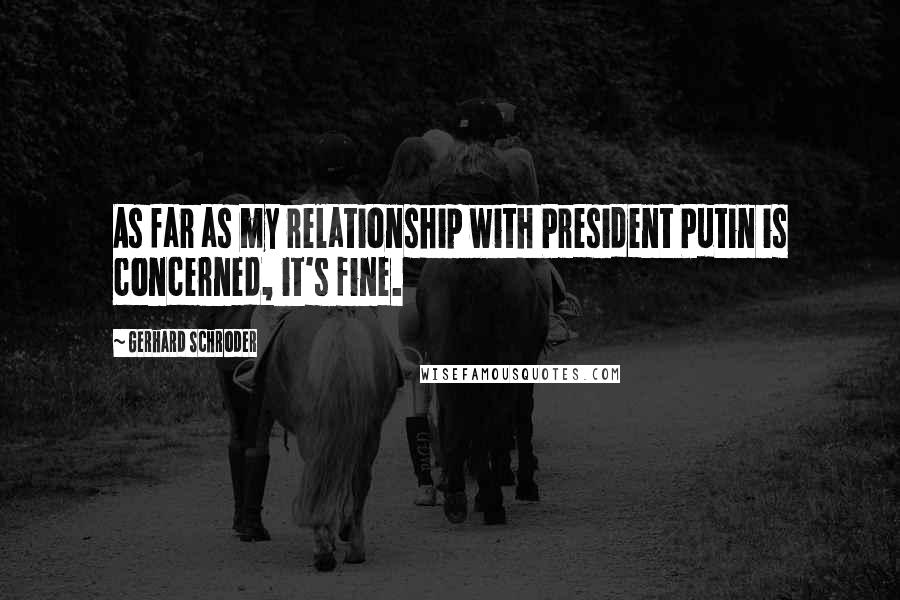 Gerhard Schroder Quotes: As far as my relationship with President Putin is concerned, it's fine.