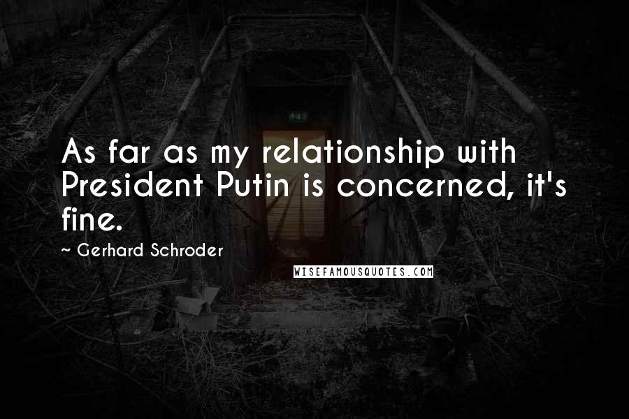 Gerhard Schroder Quotes: As far as my relationship with President Putin is concerned, it's fine.