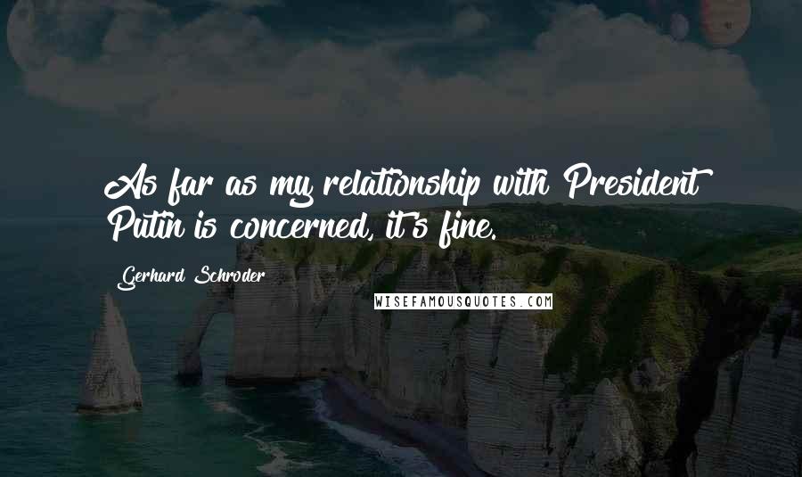 Gerhard Schroder Quotes: As far as my relationship with President Putin is concerned, it's fine.