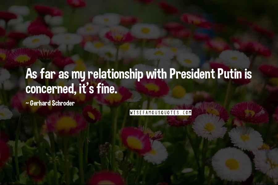 Gerhard Schroder Quotes: As far as my relationship with President Putin is concerned, it's fine.