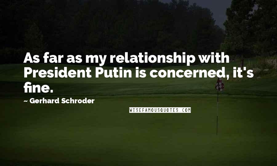 Gerhard Schroder Quotes: As far as my relationship with President Putin is concerned, it's fine.