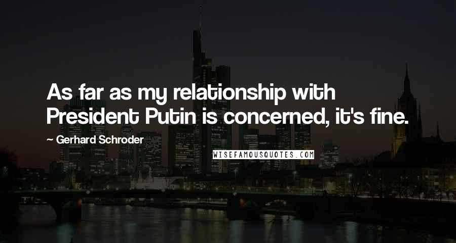 Gerhard Schroder Quotes: As far as my relationship with President Putin is concerned, it's fine.