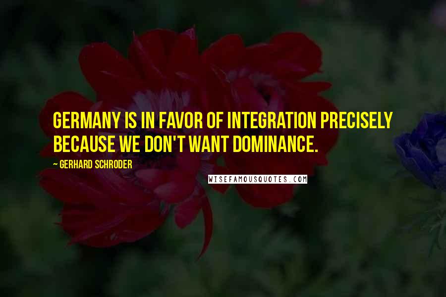 Gerhard Schroder Quotes: Germany is in favor of integration precisely because we don't want dominance.