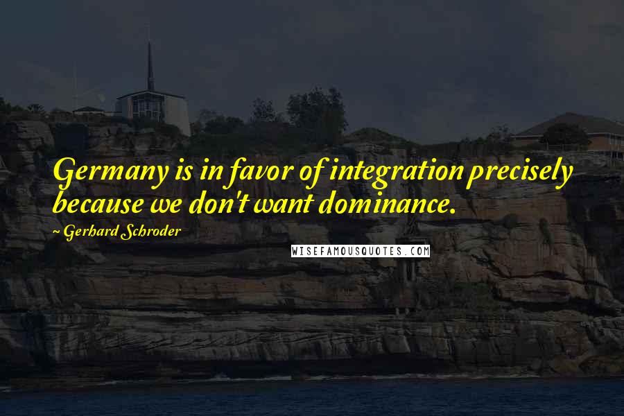 Gerhard Schroder Quotes: Germany is in favor of integration precisely because we don't want dominance.