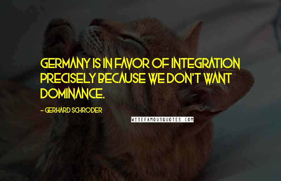 Gerhard Schroder Quotes: Germany is in favor of integration precisely because we don't want dominance.