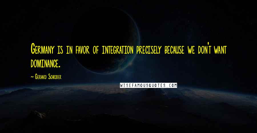 Gerhard Schroder Quotes: Germany is in favor of integration precisely because we don't want dominance.