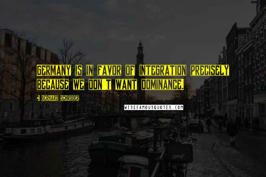 Gerhard Schroder Quotes: Germany is in favor of integration precisely because we don't want dominance.