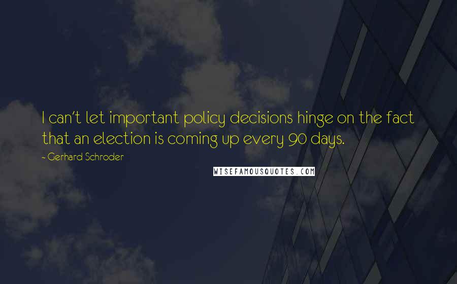 Gerhard Schroder Quotes: I can't let important policy decisions hinge on the fact that an election is coming up every 90 days.