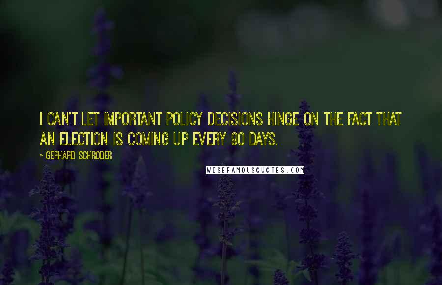 Gerhard Schroder Quotes: I can't let important policy decisions hinge on the fact that an election is coming up every 90 days.