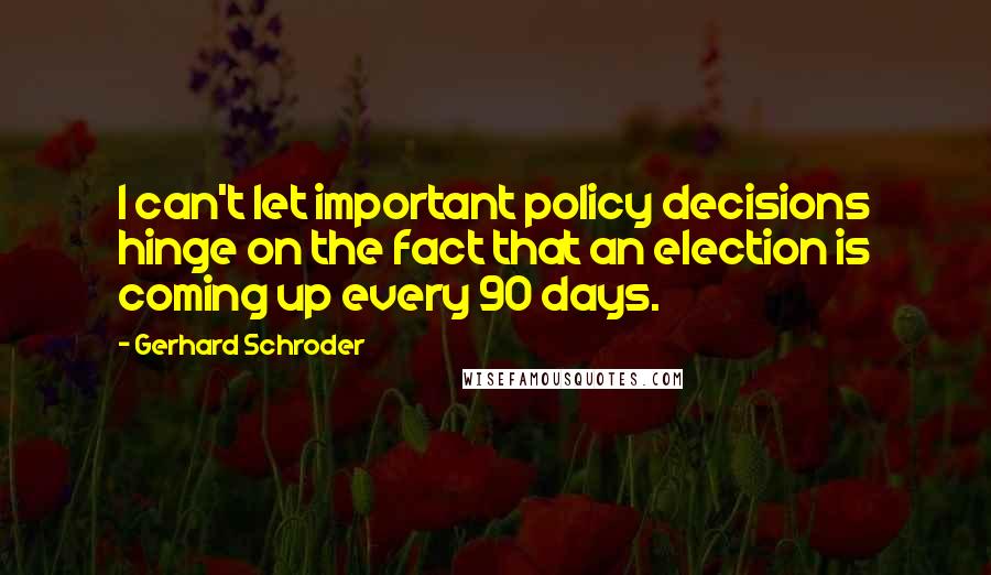 Gerhard Schroder Quotes: I can't let important policy decisions hinge on the fact that an election is coming up every 90 days.