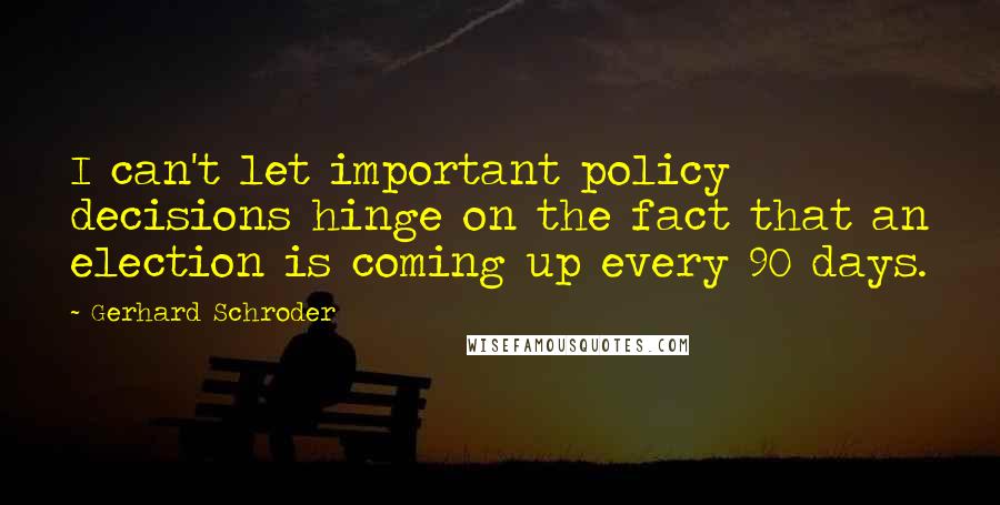 Gerhard Schroder Quotes: I can't let important policy decisions hinge on the fact that an election is coming up every 90 days.