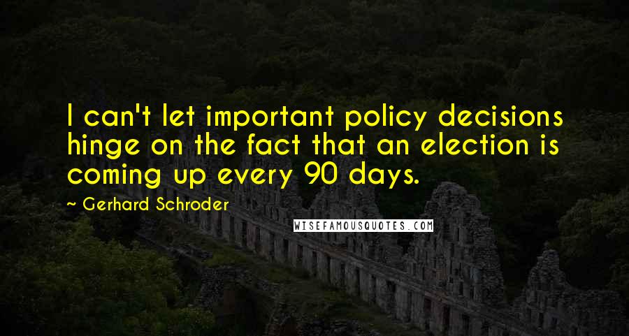 Gerhard Schroder Quotes: I can't let important policy decisions hinge on the fact that an election is coming up every 90 days.