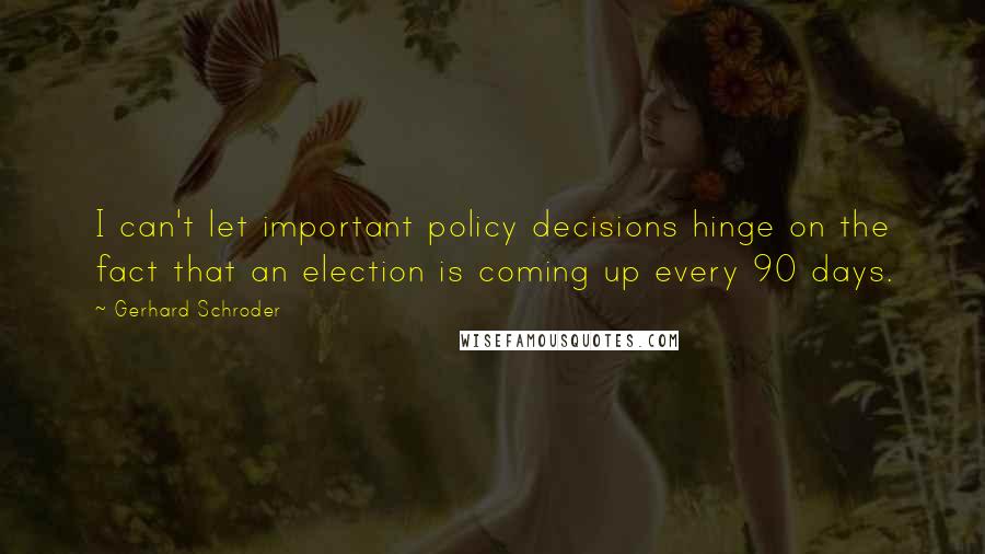 Gerhard Schroder Quotes: I can't let important policy decisions hinge on the fact that an election is coming up every 90 days.