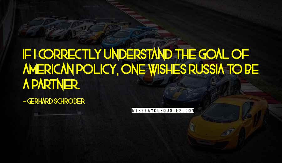 Gerhard Schroder Quotes: If I correctly understand the goal of American policy, one wishes Russia to be a partner.