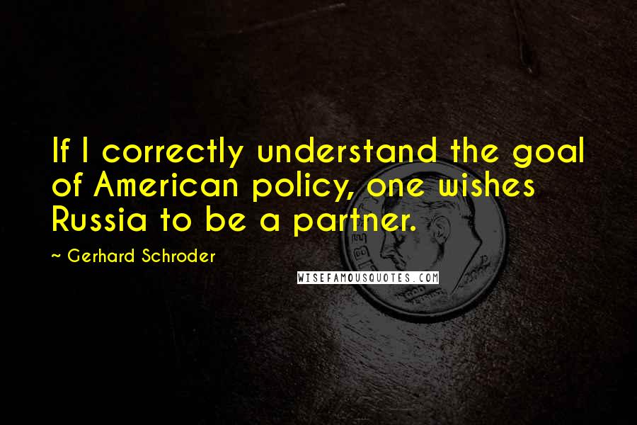 Gerhard Schroder Quotes: If I correctly understand the goal of American policy, one wishes Russia to be a partner.
