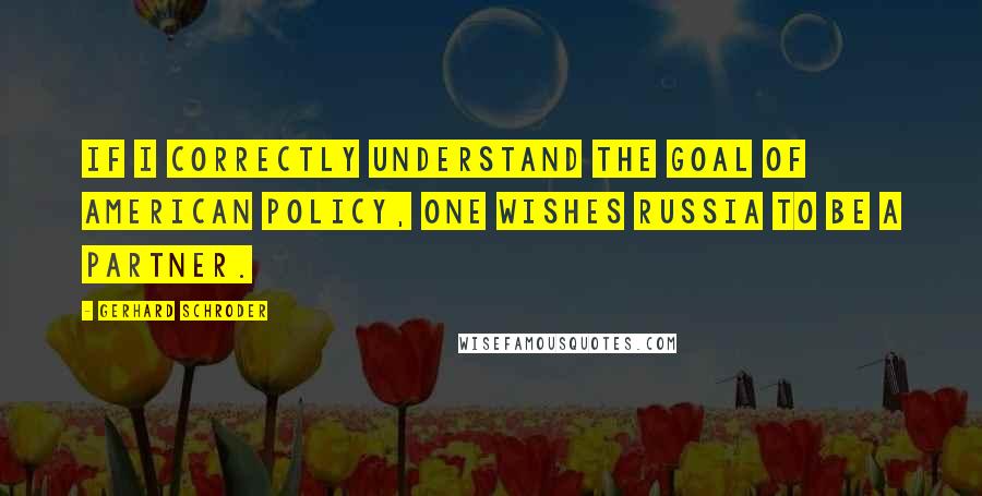 Gerhard Schroder Quotes: If I correctly understand the goal of American policy, one wishes Russia to be a partner.