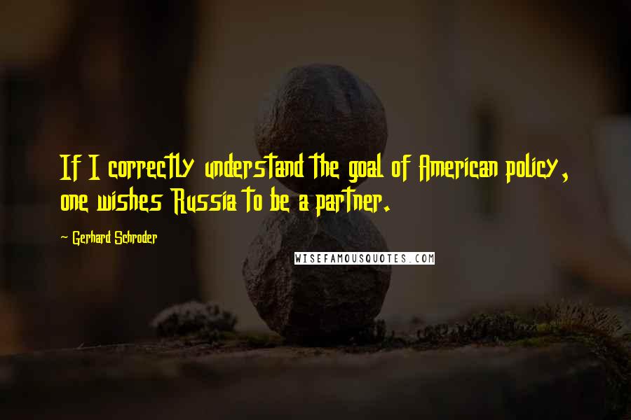 Gerhard Schroder Quotes: If I correctly understand the goal of American policy, one wishes Russia to be a partner.