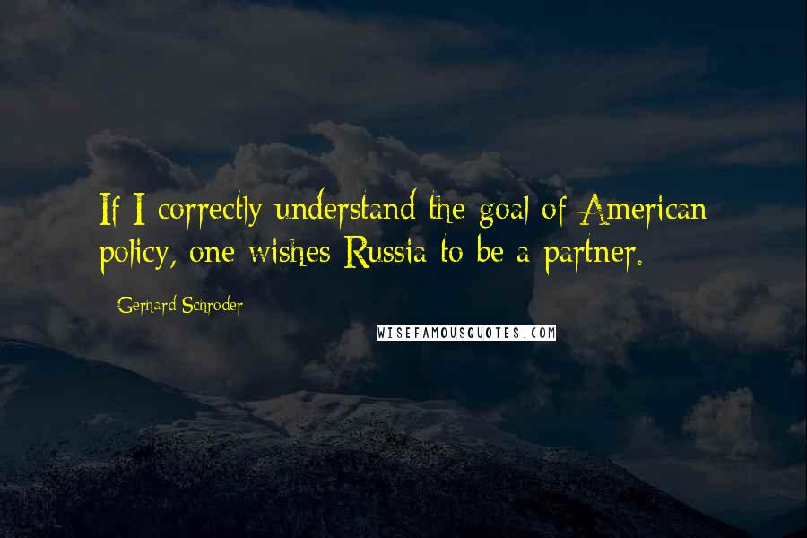 Gerhard Schroder Quotes: If I correctly understand the goal of American policy, one wishes Russia to be a partner.