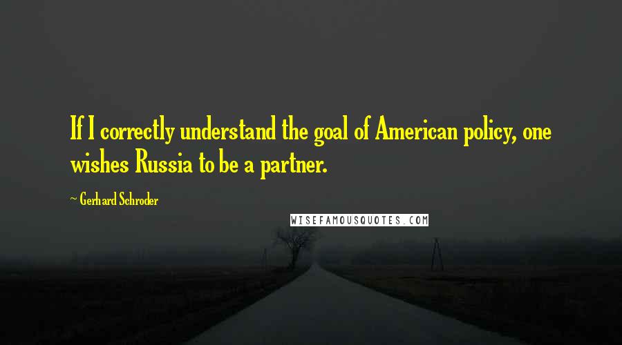 Gerhard Schroder Quotes: If I correctly understand the goal of American policy, one wishes Russia to be a partner.