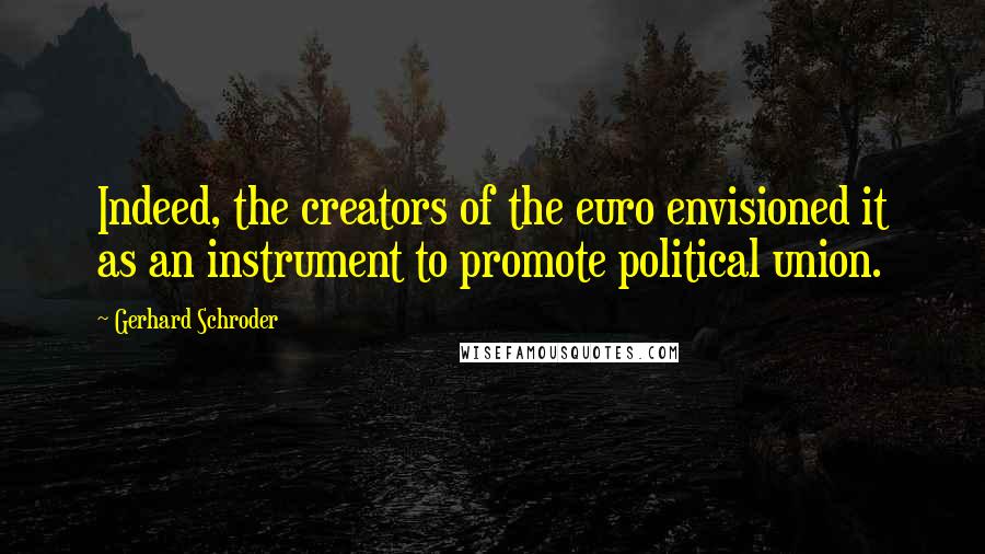 Gerhard Schroder Quotes: Indeed, the creators of the euro envisioned it as an instrument to promote political union.