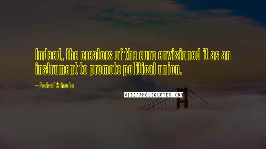 Gerhard Schroder Quotes: Indeed, the creators of the euro envisioned it as an instrument to promote political union.