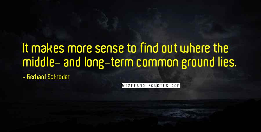 Gerhard Schroder Quotes: It makes more sense to find out where the middle- and long-term common ground lies.