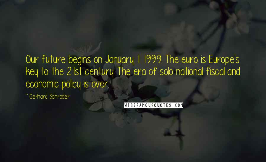 Gerhard Schroder Quotes: Our future begins on January 1 1999. The euro is Europe's key to the 21st century. The era of solo national fiscal and economic policy is over.