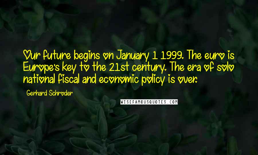 Gerhard Schroder Quotes: Our future begins on January 1 1999. The euro is Europe's key to the 21st century. The era of solo national fiscal and economic policy is over.