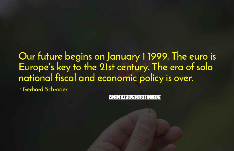 Gerhard Schroder Quotes: Our future begins on January 1 1999. The euro is Europe's key to the 21st century. The era of solo national fiscal and economic policy is over.