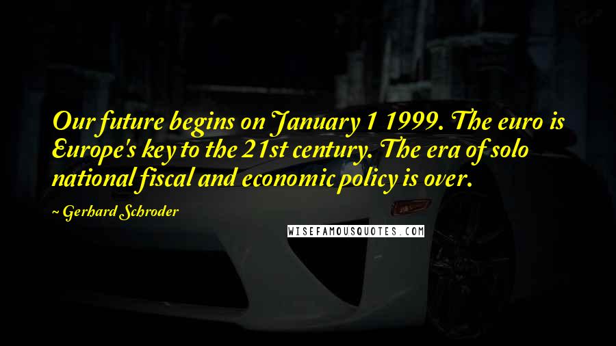 Gerhard Schroder Quotes: Our future begins on January 1 1999. The euro is Europe's key to the 21st century. The era of solo national fiscal and economic policy is over.