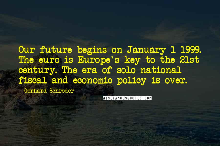 Gerhard Schroder Quotes: Our future begins on January 1 1999. The euro is Europe's key to the 21st century. The era of solo national fiscal and economic policy is over.